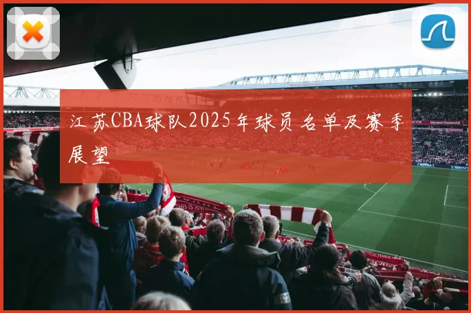 江苏CBA球队2025年球员名单及赛季展望