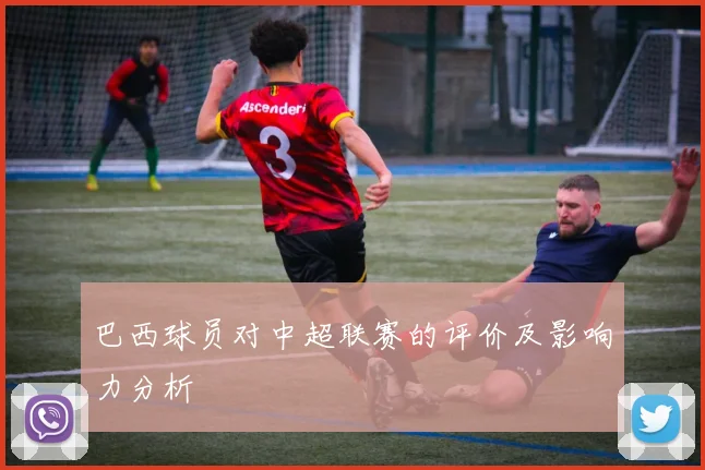 巴西球员对中超联赛的评价及影响力分析