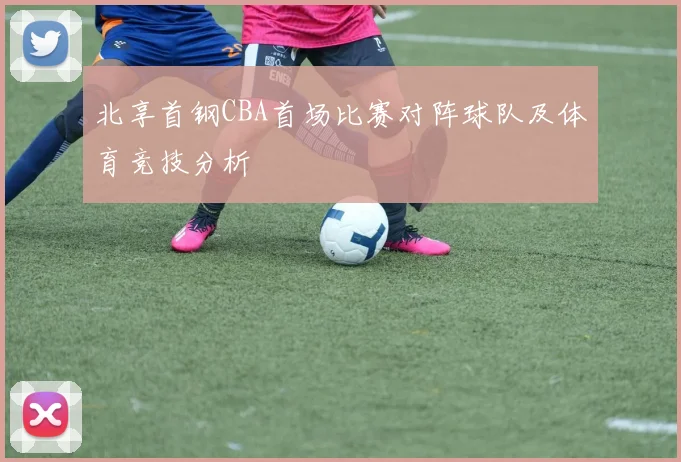北享首钢CBA首场比赛对阵球队及体育竞技分析