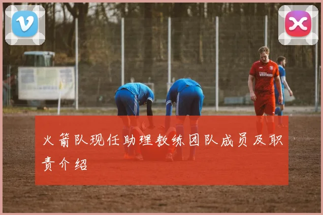 火箭队现任助理教练团队成员及职责介绍