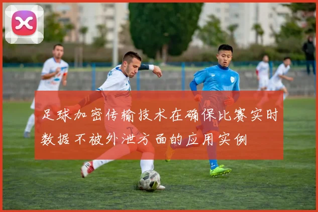 足球加密传输技术在确保比赛实时数据不被外泄方面的应用实例
