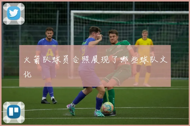 火箭队球员合照展现了哪些球队文化