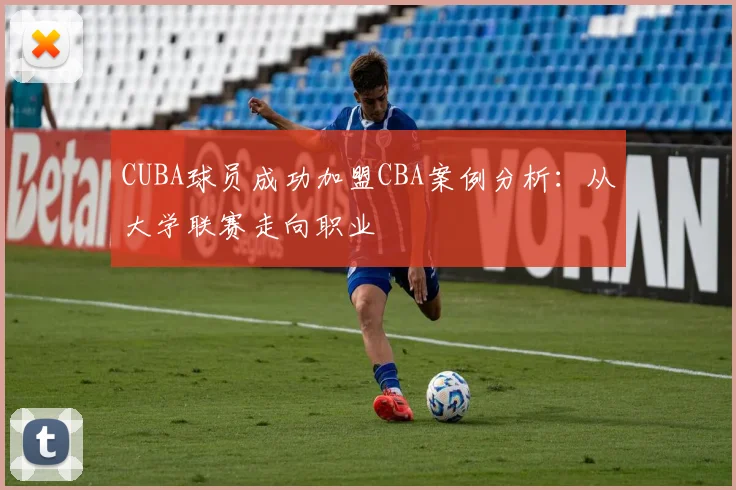 CUBA球员成功加盟CBA案例分析：从大学联赛走向职业