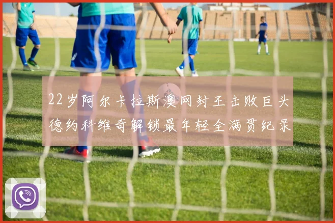 22岁阿尔卡拉斯澳网封王击败巨头德约科维奇解锁最年轻全满贯纪录
