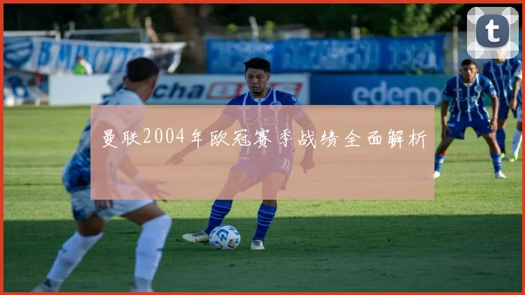 曼联2004年欧冠赛季战绩全面解析
