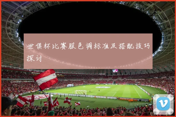 世俱杯比赛服色调标准及搭配技巧探讨